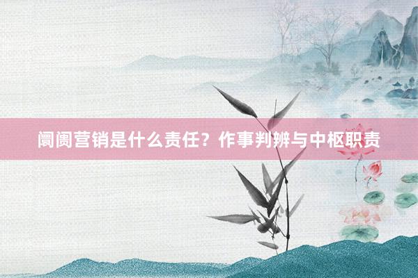 阛阓营销是什么责任？作事判辨与中枢职责